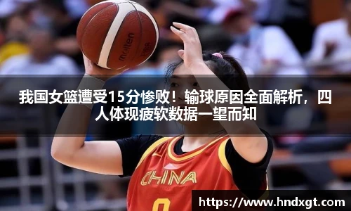 我国女篮遭受15分惨败！输球原因全面解析，四人体现疲软数据一望而知