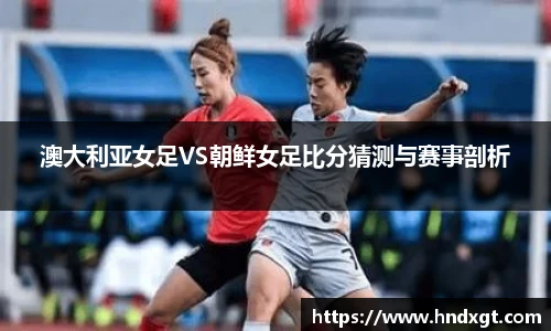 澳大利亚女足VS朝鲜女足比分猜测与赛事剖析