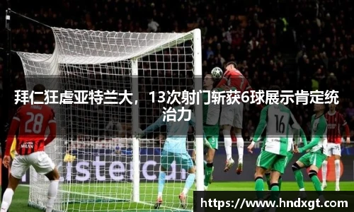 拜仁狂虐亚特兰大，13次射门斩获6球展示肯定统治力