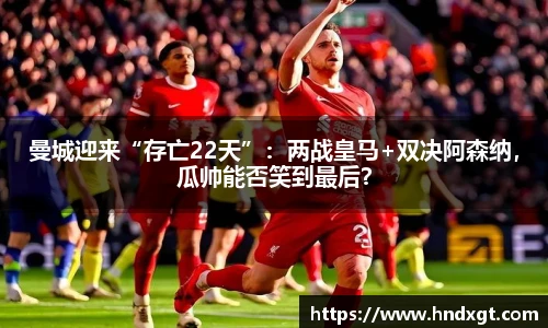 曼城迎来“存亡22天”：两战皇马+双决阿森纳，瓜帅能否笑到最后？