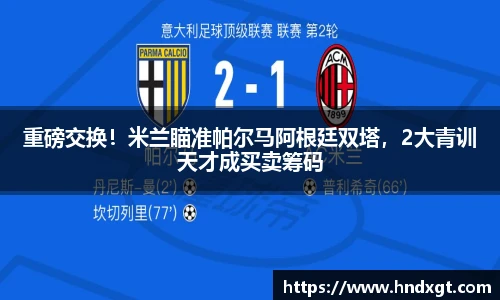 重磅交换！米兰瞄准帕尔马阿根廷双塔，2大青训天才成买卖筹码