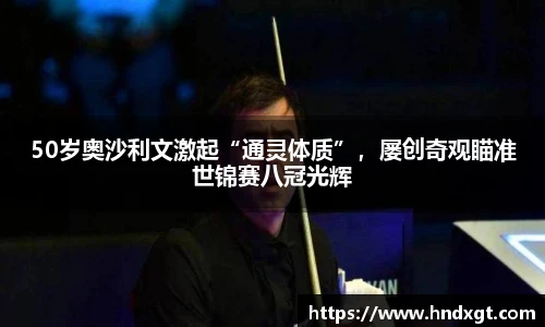 50岁奥沙利文激起“通灵体质”，屡创奇观瞄准世锦赛八冠光辉